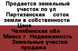 Продается земельный участок по ул. Партизанская, 6 соток земли в собственности › Цена ­ 1 050 000 - Челябинская обл., Миасс г. Недвижимость » Земельные участки продажа   . Челябинская обл.,Миасс г.